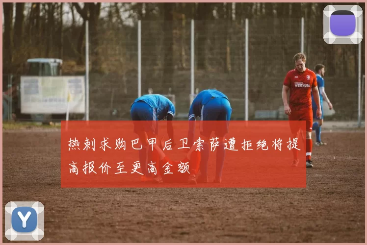 热刺求购巴甲后卫索萨遭拒绝将提高报价至更高金额
