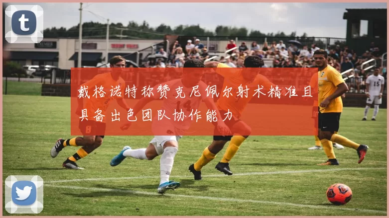 戴格诺特称赞克尼佩尔射术精准且具备出色团队协作能力