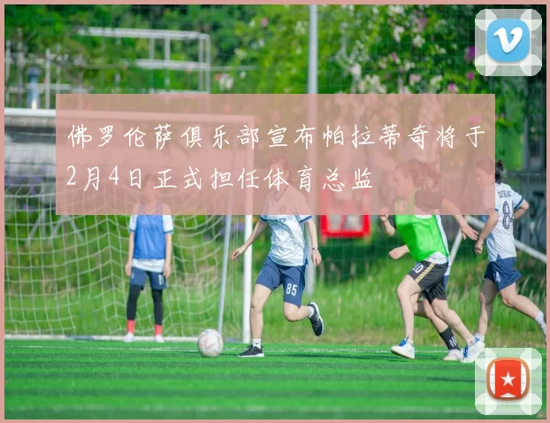 佛罗伦萨俱乐部宣布帕拉蒂奇将于2月4日正式担任体育总监