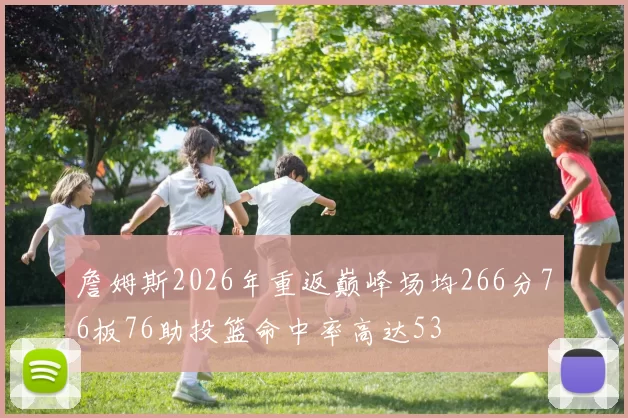 詹姆斯2026年重返巅峰场均266分76板76助投篮命中率高达53