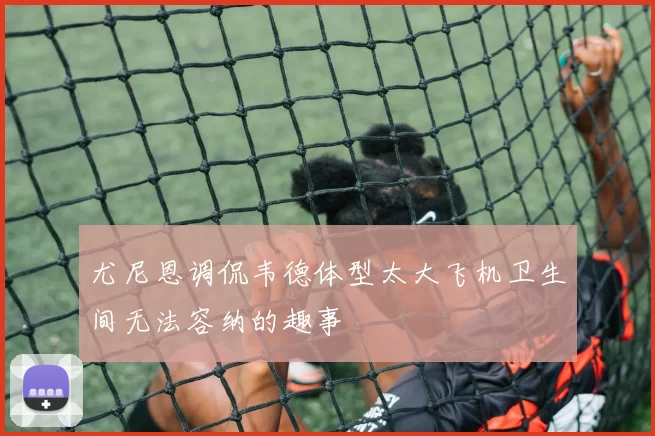 尤尼恩调侃韦德体型太大飞机卫生间无法容纳的趣事