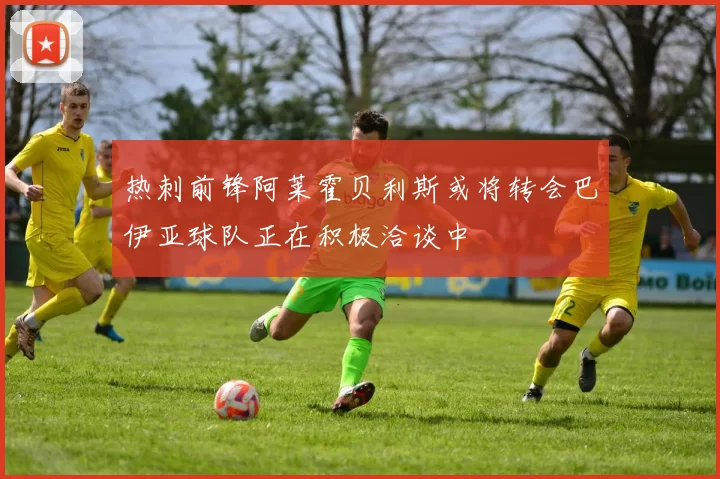 热刺前锋阿莱霍贝利斯或将转会巴伊亚球队正在积极洽谈中
