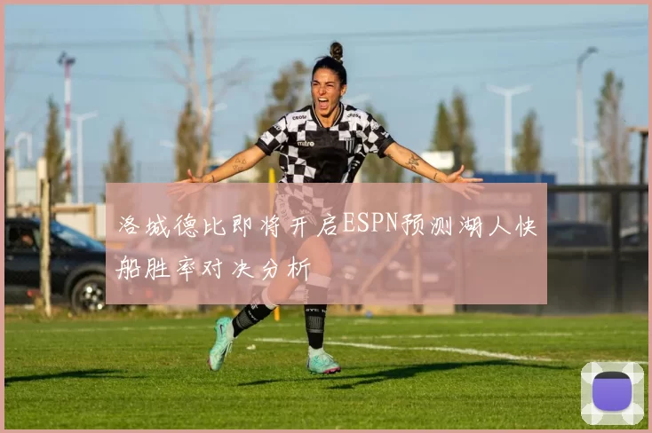 洛城德比即将开启ESPN预测湖人快船胜率对决分析