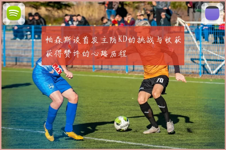 帕森斯谈首发主防KD的挑战与收获获得赞许的心路历程