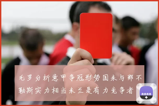 毛罗分析意甲争冠形势国米与那不勒斯实力相当米兰是有力竞争者