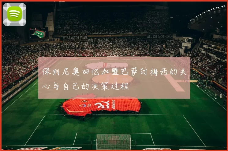 保利尼奥回忆加盟巴萨时梅西的关心与自己的决策过程