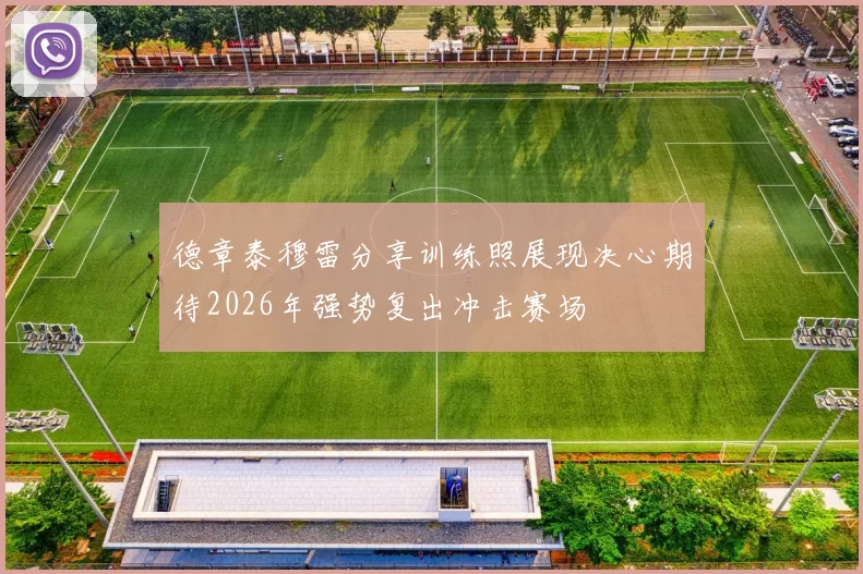 德章泰穆雷分享训练照展现决心期待2026年强势复出冲击赛场