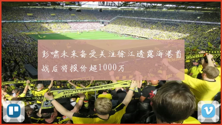 彭啸未来备受关注徐江透露海港首战后将报价超1000万