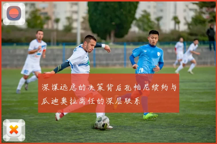 深谋远虑的决策背后孔帕尼续约与瓜迪奥拉离任的深层联系
